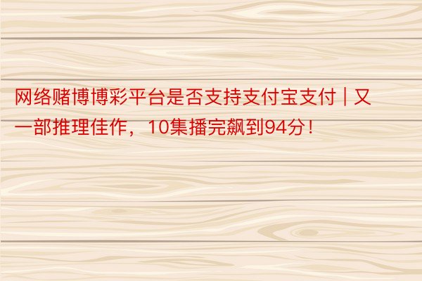 网络赌博博彩平台是否支持支付宝支付 | 又一部推理佳作，10集播完飙到94分！