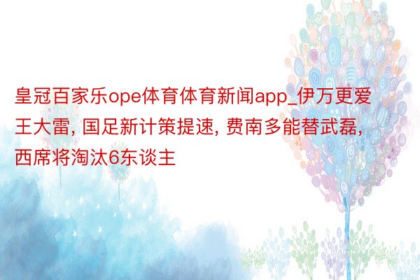 皇冠百家乐ope体育体育新闻app_伊万更爱王大雷, 国足新计策提速, 费南多能替武磊, 西席将淘汰6东谈主