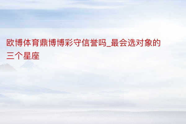 欧博体育鼎博博彩守信誉吗_最会选对象的三个星座