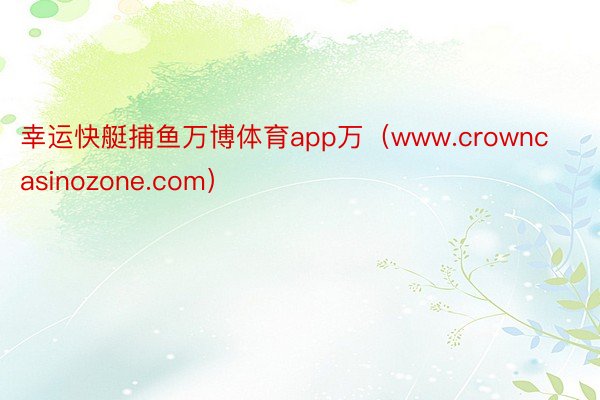 幸运快艇捕鱼万博体育app万（www.crowncasinozone.com）