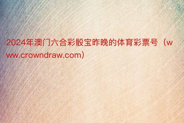 2024年澳门六合彩骰宝昨晚的体育彩票号（www.crowndraw.com）