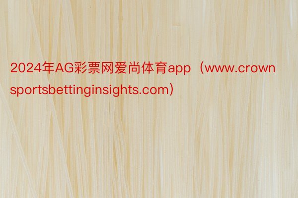 2024年AG彩票网爱尚体育app（www.crownsportsbettinginsights.com）