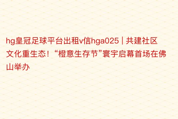 hg皇冠足球平台出租v信hga025 | 共建社区文化重生态！“橙意生存节”寰宇启幕首场在佛山举办