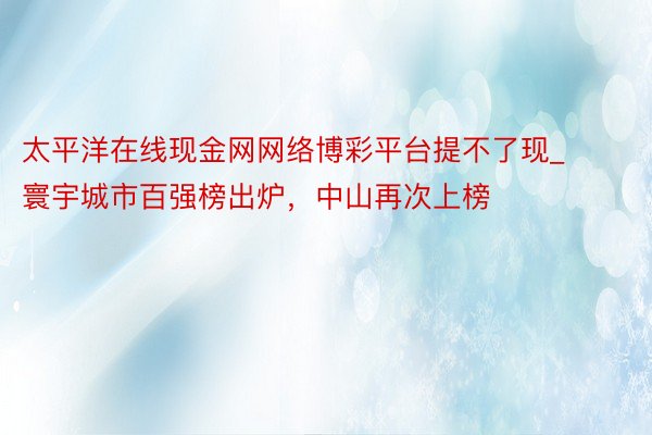 太平洋在线现金网网络博彩平台提不了现_寰宇城市百强榜出炉，中山再次上榜