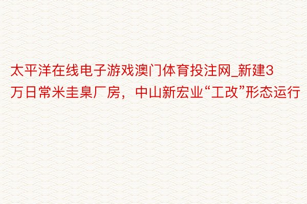 太平洋在线电子游戏澳门体育投注网_新建3万日常米圭臬厂房，中山新宏业“工改”形态运行