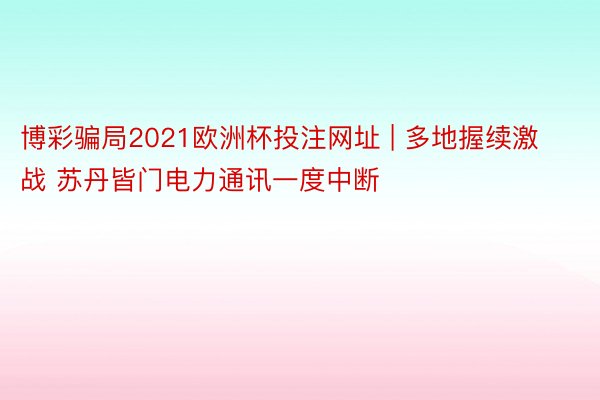 博彩骗局2021欧洲杯投注网址 | 多地握续激战 苏丹皆门电力通讯一度中断