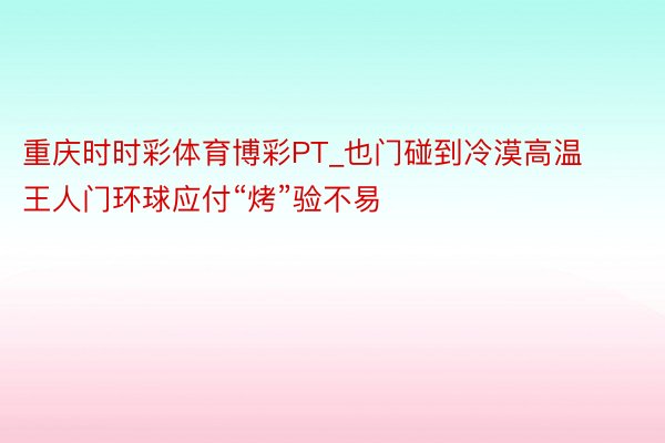 重庆时时彩体育博彩PT_也门碰到冷漠高温 王人门环球应付“烤”验不易