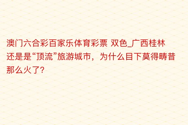 澳门六合彩百家乐体育彩票 双色_广西桂林还是是“顶流”旅游城市，为什么目下莫得畴昔那么火了？