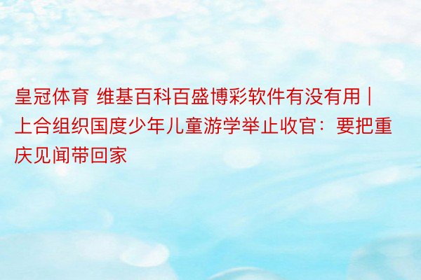 皇冠体育 维基百科百盛博彩软件有没有用 | 上合组织国度少年儿童游学举止收官：要把重庆见闻带回家