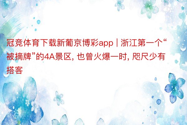 冠竞体育下载新葡京博彩app | 浙江第一个“被摘牌”的4A景区, 也曾火爆一时, 咫尺少有搭客