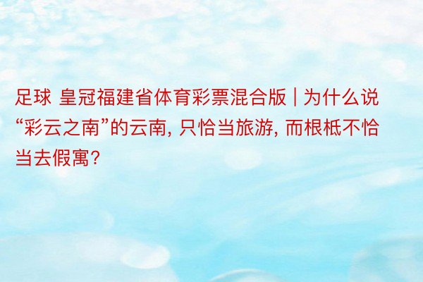 足球 皇冠福建省体育彩票混合版 | 为什么说“彩云之南”的云南, 只恰当旅游, 而根柢不恰当去假寓?