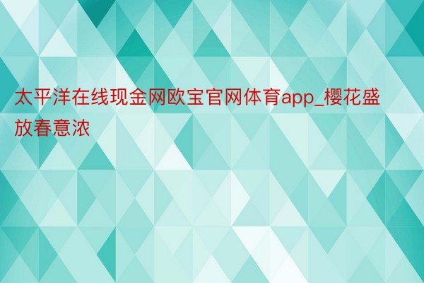 太平洋在线现金网欧宝官网体育app_樱花盛放春意浓