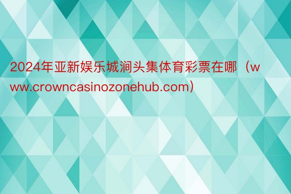 2024年亚新娱乐城涧头集体育彩票在哪（www.crowncasinozonehub.com）