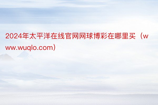 2024年太平洋在线官网网球博彩在哪里买（www.wuqlo.com）