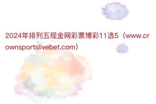 2024年排列五现金网彩票博彩11选5（www.crownsportslivebet.com）