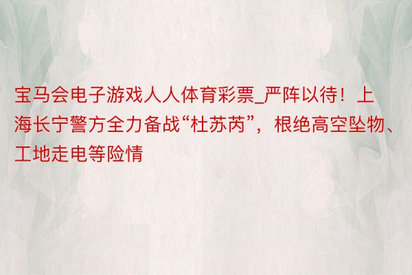 宝马会电子游戏人人体育彩票_严阵以待！上海长宁警方全力备战“杜苏芮”，根绝高空坠物、工地走电等险情