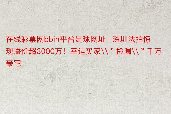 在线彩票网bbin平台足球网址 | 深圳法拍惊现溢价超3000万！幸运买家\＂捡漏\＂千万豪宅