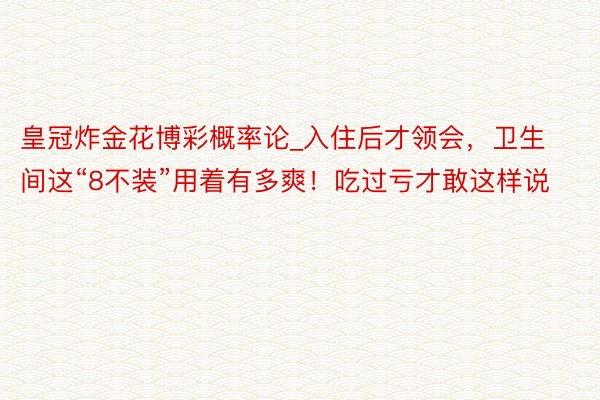 皇冠炸金花博彩概率论_入住后才领会，卫生间这“8不装”用着有多爽！吃过亏才敢这样说