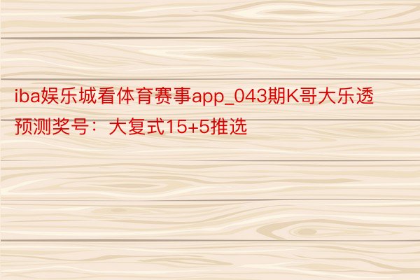 iba娱乐城看体育赛事app_043期K哥大乐透预测奖号：大复式15+5推选