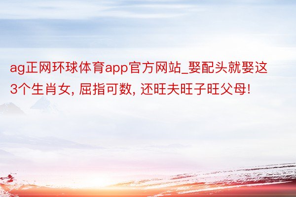 ag正网环球体育app官方网站_娶配头就娶这3个生肖女, 屈指可数, 还旺夫旺子旺父母!