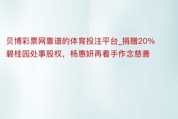 贝博彩票网靠谱的体育投注平台_捐赠20%碧桂园处事股权，杨惠妍再着手作念慈善