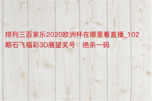 排列三百家乐2020欧洲杯在哪里看直播_102期石飞福彩3D展望奖号：绝杀一码