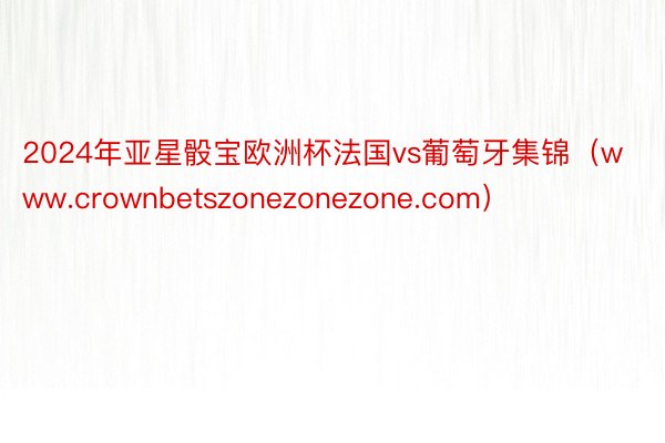 2024年亚星骰宝欧洲杯法国vs葡萄牙集锦（www.crownbetszonezonezone.com）