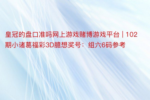 皇冠的盘口准吗网上游戏赌博游戏平台 | 102期小诸葛福彩3D臆想奖号：组六6码参考