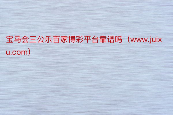 宝马会三公乐百家博彩平台靠谱吗（www.juixu.com）