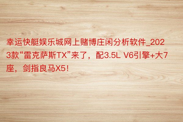 幸运快艇娱乐城网上赌博庄闲分析软件_2023款“雷克萨斯TX”来了，配3.5L V6引擎+大7座，剑指良马X5！