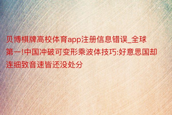 贝博棋牌高校体育app注册信息错误_全球第一!中国冲破可变形乘波体技巧:好意思国却连细致音速皆还没处分