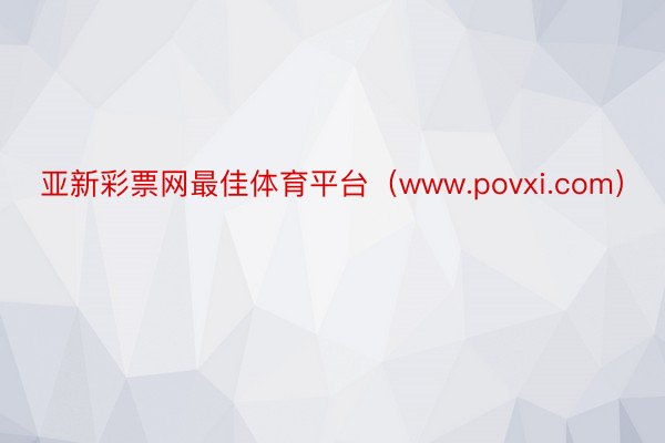 亚新彩票网最佳体育平台（www.povxi.com）