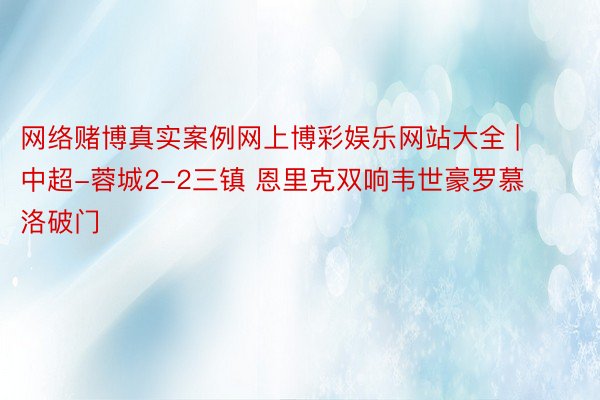 网络赌博真实案例网上博彩娱乐网站大全 | 中超-蓉城2-2三镇 恩里克双响韦世豪罗慕洛破门