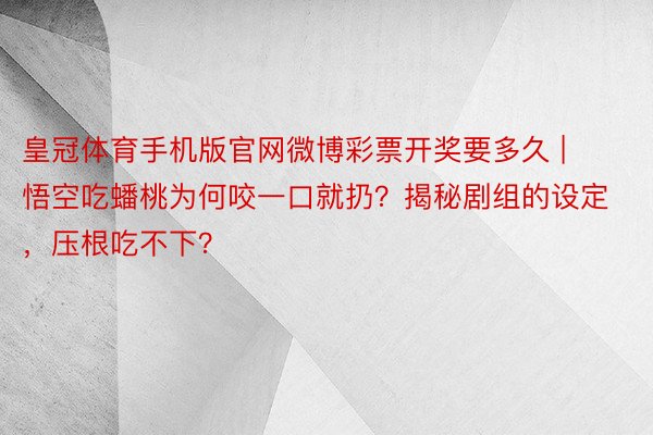 皇冠体育手机版官网微博彩票开奖要多久 | 悟空吃蟠桃为何咬一口就扔？揭秘剧组的设定，压根吃不下？