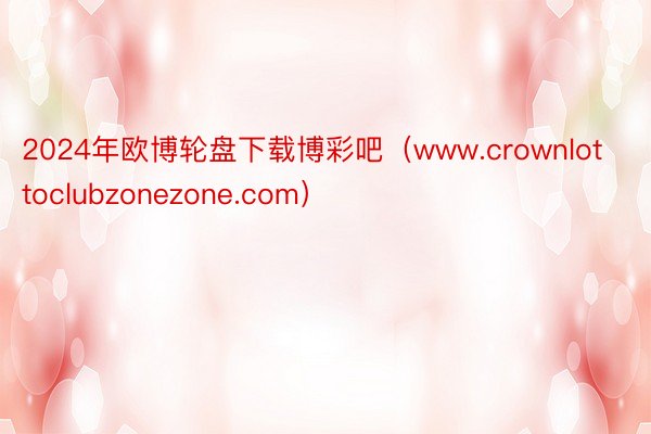 2024年欧博轮盘下载博彩吧（www.crownlottoclubzonezone.com）