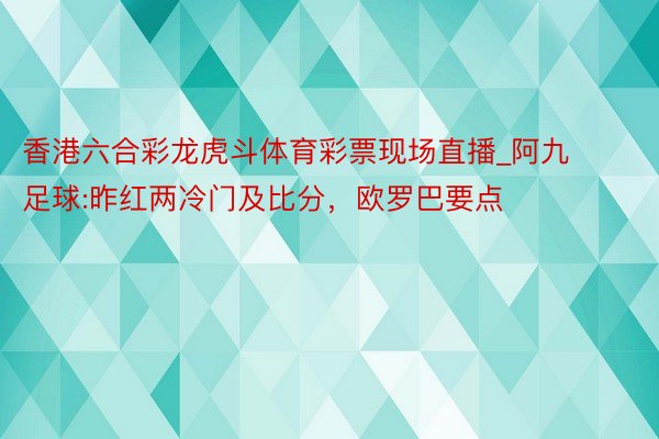 香港六合彩龙虎斗体育彩票现场直播_阿九足球:昨红两冷门及比分，欧罗巴要点