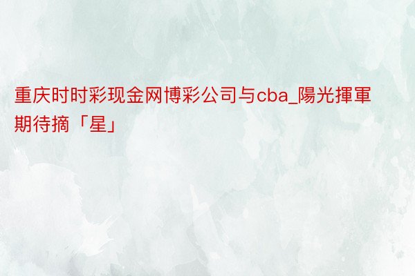 重庆时时彩现金网博彩公司与cba_陽光揮軍期待摘「星」