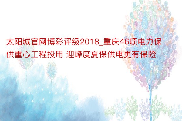 太阳城官网博彩评级2018_重庆46项电力保供重心工程投用 迎峰度夏保供电更有保险