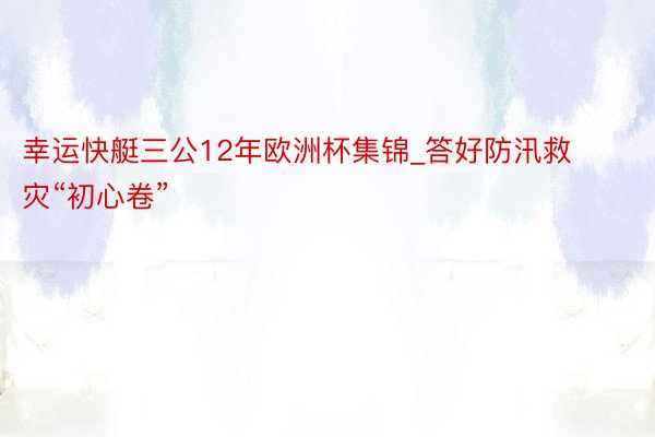 幸运快艇三公12年欧洲杯集锦_答好防汛救灾“初心卷”