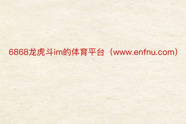 6868龙虎斗im的体育平台（www.enfnu.com）