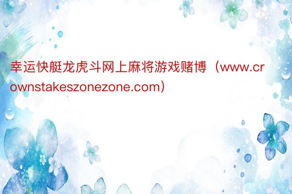 幸运快艇龙虎斗网上麻将游戏赌博（www.crownstakeszonezone.com）