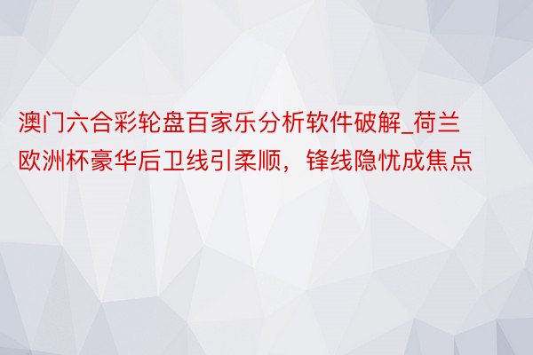 澳门六合彩轮盘百家乐分析软件破解_荷兰欧洲杯豪华后卫线引柔顺，锋线隐忧成焦点