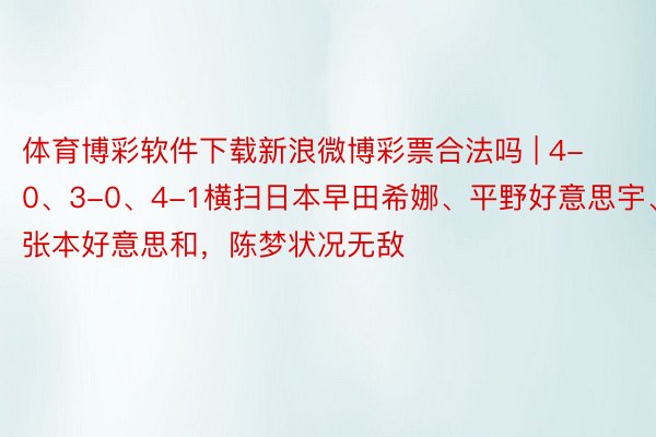 体育博彩软件下载新浪微博彩票合法吗 | 4-0、3-0、4-1横扫日本早田希娜、平野好意思宇、张本好意思和，陈梦状况无敌