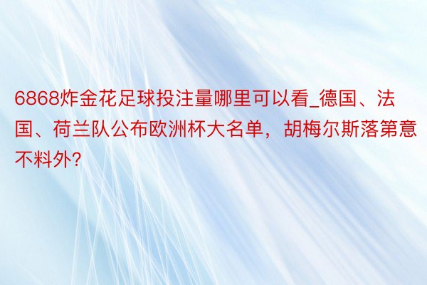 6868炸金花足球投注量哪里可以看_德国、法国、荷兰队公布欧洲杯大名单，胡梅尔斯落第意不料外？