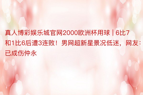 真人博彩娱乐城官网2000欧洲杯用球 | 6比7和1比6后遭3连败！男网超新星景况低迷，网友：已成伤仲永