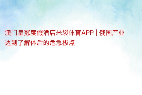 澳门皇冠度假酒店米袋体育APP | 俄国产业达到了解体后的危急极点