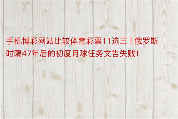 手机博彩网站比较体育彩票11选三 | 俄罗斯时隔47年后的初度月球任务文告失败！