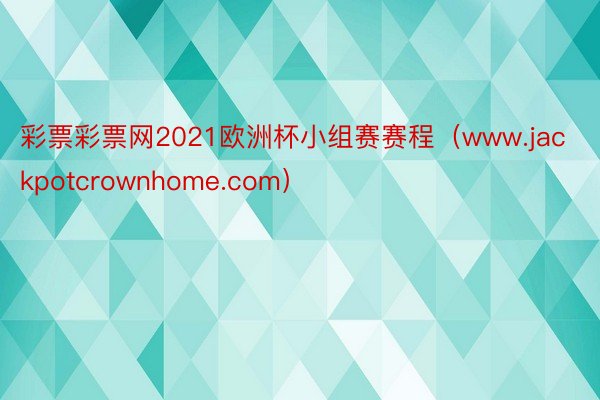 彩票彩票网2021欧洲杯小组赛赛程（www.jackpotcrownhome.com）