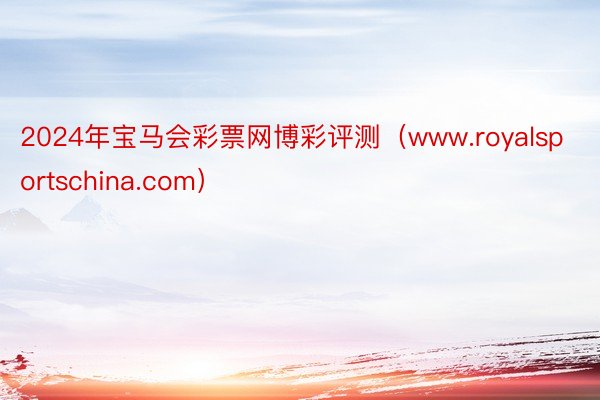 2024年宝马会彩票网博彩评测（www.royalsportschina.com）