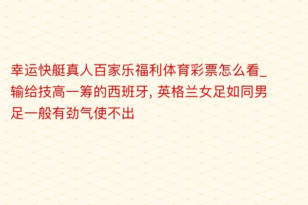 幸运快艇真人百家乐福利体育彩票怎么看_输给技高一筹的西班牙, 英格兰女足如同男足一般有劲气使不出